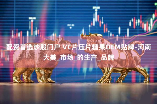 配资首选炒股门户 VC片压片糖果OEM贴牌-河南大美_市场_的生产_品牌