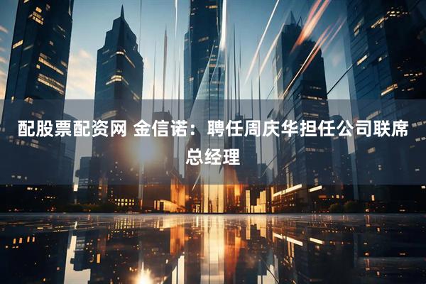 配股票配资网 金信诺：聘任周庆华担任公司联席总经理