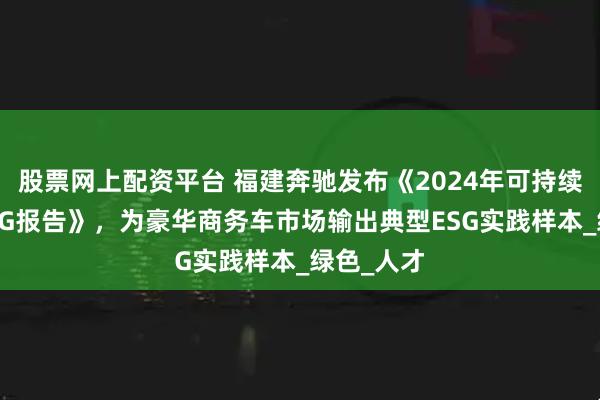 股票网上配资平台 福建奔驰发布《2024年可持续发展暨ESG报告》，为豪华商务车市场输出典型ESG实践样本_绿色_人才