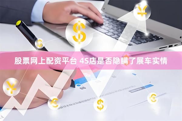 股票网上配资平台 4S店是否隐瞒了展车实情