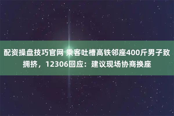 配资操盘技巧官网 乘客吐槽高铁邻座400斤男子致拥挤，12306回应：建议现场协商换座