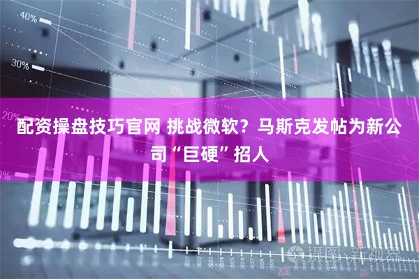配资操盘技巧官网 挑战微软？马斯克发帖为新公司“巨硬”招人