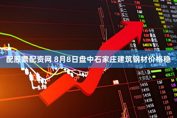 配股票配资网 8月8日盘中石家庄建筑钢材价格稳