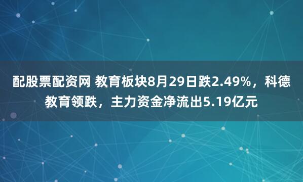 配股票配资网 教育板块8月29日跌2.49%，科德教育领跌，主力资金净流出5.19亿元