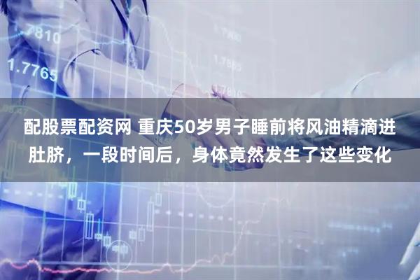 配股票配资网 重庆50岁男子睡前将风油精滴进肚脐，一段时间后，身体竟然发生了这些变化