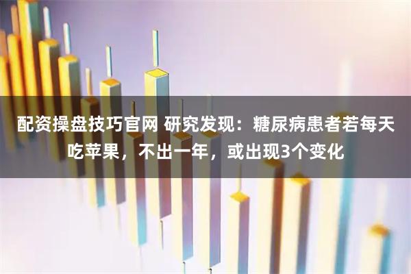 配资操盘技巧官网 研究发现：糖尿病患者若每天吃苹果，不出一年，或出现3个变化