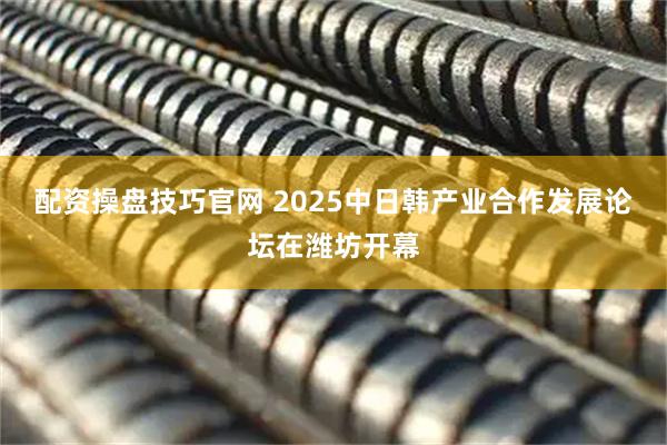 配资操盘技巧官网 2025中日韩产业合作发展论坛在潍坊开幕