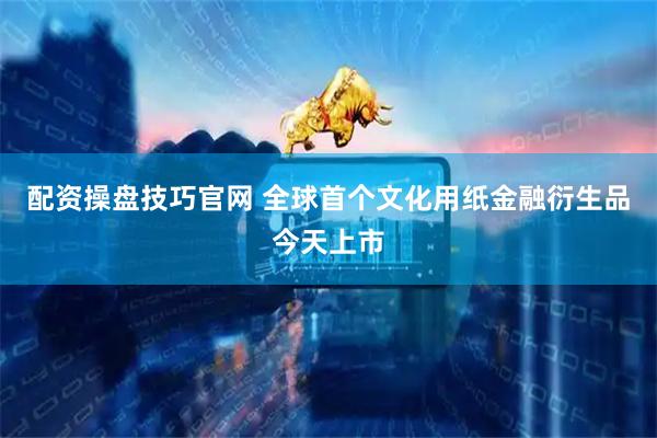 配资操盘技巧官网 全球首个文化用纸金融衍生品今天上市