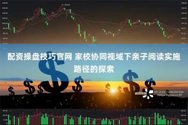 配资操盘技巧官网 家校协同视域下亲子阅读实施路径的探索
