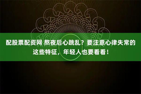 配股票配资网 熬夜后心跳乱？要注意心律失常的这些特征，年轻人也要看看！