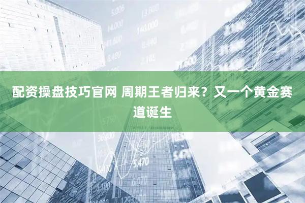 配资操盘技巧官网 周期王者归来？又一个黄金赛道诞生