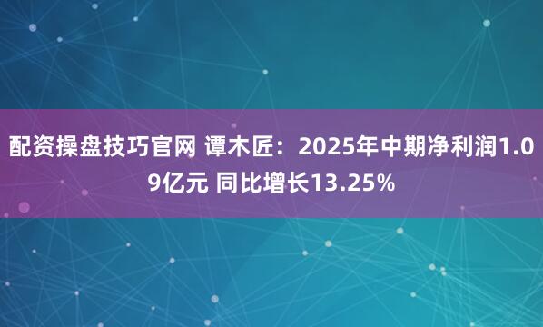配资操盘技巧官网 谭木匠：2025年中期净利润1.09亿元 同比增长13.25%