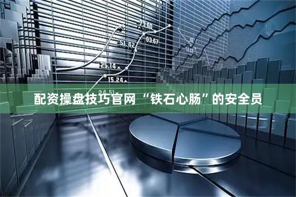 配资操盘技巧官网 “铁石心肠”的安全员