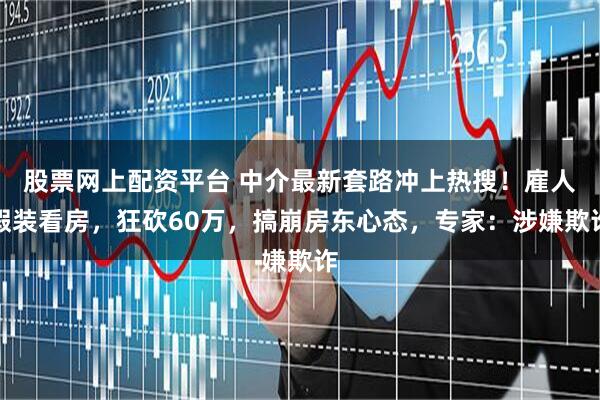 股票网上配资平台 中介最新套路冲上热搜！雇人假装看房，狂砍60万，搞崩房东心态，专家：涉嫌欺诈