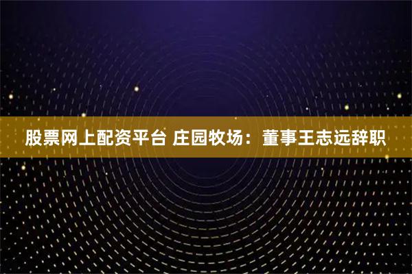 股票网上配资平台 庄园牧场：董事王志远辞职