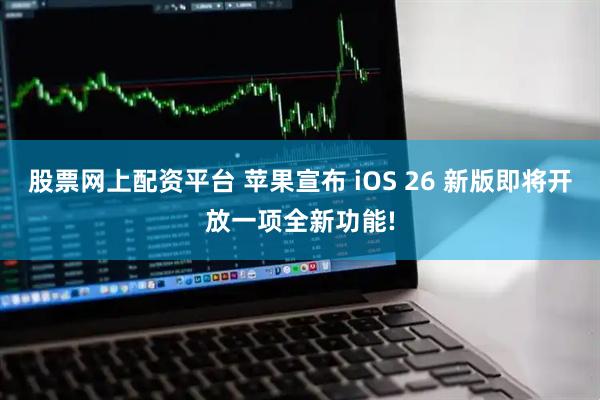 股票网上配资平台 苹果宣布 iOS 26 新版即将开放一项全新功能!
