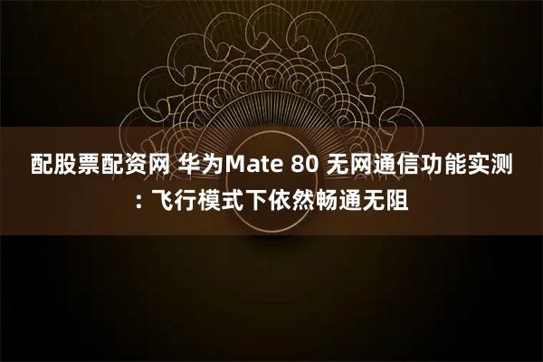 配股票配资网 华为Mate 80 无网通信功能实测: 飞行模式下依然畅通无阻