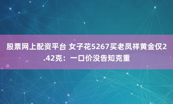 股票网上配资平台 女子花5267买老凤祥黄金仅2.42克：一口价没告知克重