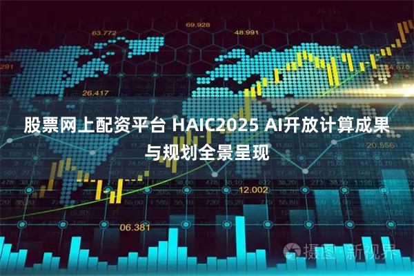 股票网上配资平台 HAIC2025 AI开放计算成果与规划全景呈现
