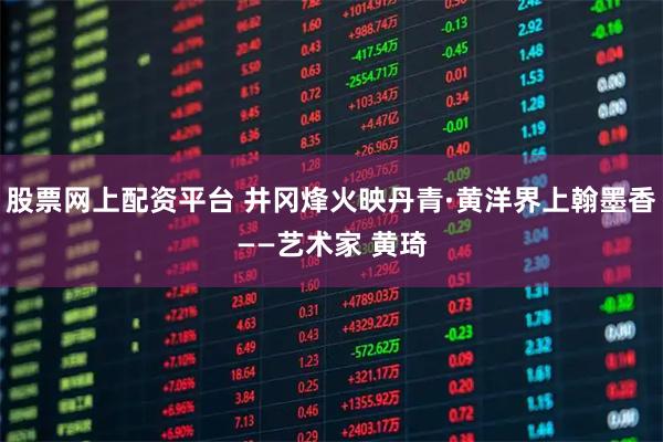 股票网上配资平台 井冈烽火映丹青·黄洋界上翰墨香——艺术家 黄琦