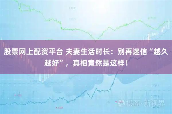 股票网上配资平台 夫妻生活时长：别再迷信“越久越好”，真相竟然是这样！