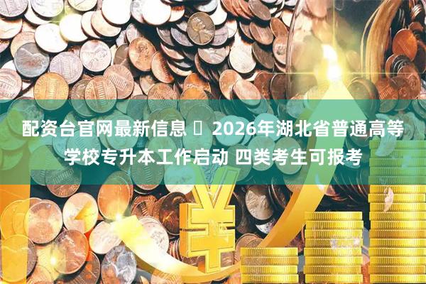配资台官网最新信息 ​2026年湖北省普通高等学校专升本工作启动 四类考生可报考